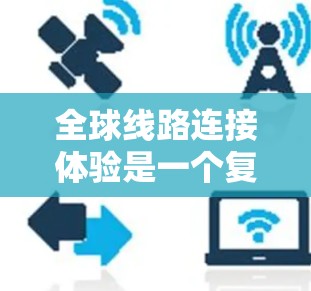 全球线路连接体验是一个复杂且多维度的问题，涉及经济、地理、社会和技术等多个因素。以下是一些全球线路连接体验的分析要点