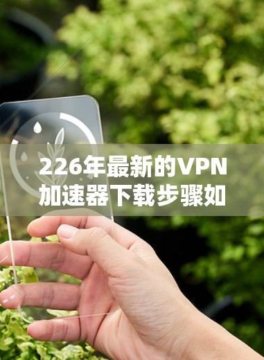226年最新的VPN加速器下载步骤如下