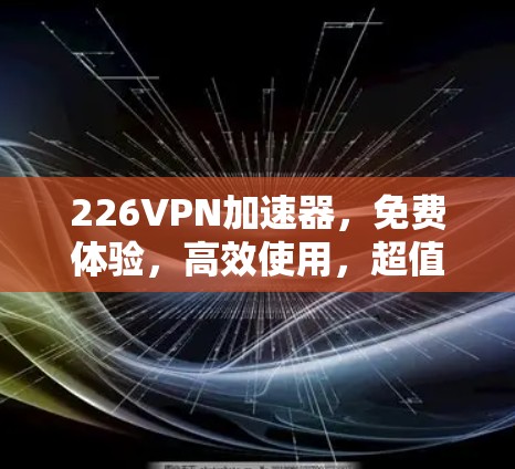 226VPN加速器,免费体验,高效使用,超值服务 226VPN加速器,免费体验,高效使用,超值服务