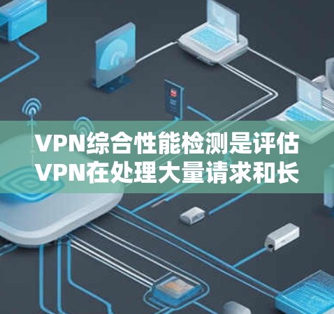 VPN综合性能检测是评估VPN在处理大量请求和长时间运行时的表现，通过分析延迟指数和响应时间等指标来优化VPN性能。以下是详细的步骤和分析