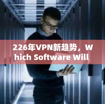 226年VPN新趋势，Which Software Will Take Over？