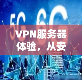 VPN服务器体验，从安全性到用户体验的全面解析