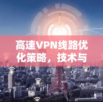 高速VPN线路优化策略，技术与体验的双丰收