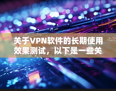 关于VPN软件的长期使用效果测试，以下是一些关键点和建议，供参考