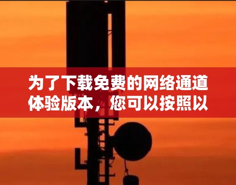 为了下载免费的网络通道体验版本，您可以按照以下步骤进行操作