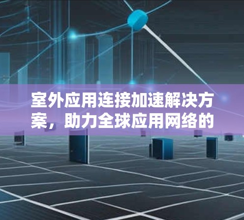 室外应用连接加速解决方案，助力全球应用网络的高效与安全