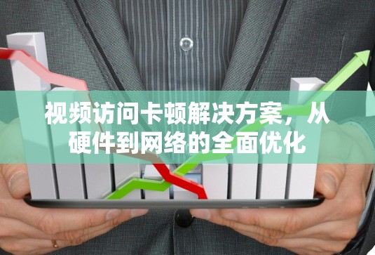 视频访问卡顿解决方案,从硬件到网络的全面优化 视频访问卡顿解决方案,从硬件到网络的全面优化