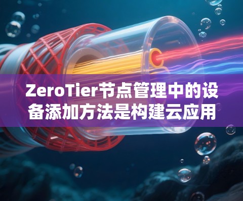 ZeroTier节点管理中的设备添加方法是构建云应用所需的步骤之一。以下是对该过程的详细指南 ZeroTier节点管理中的设备添加方法是构建云应用所需的步骤之一。以下是对该过程的详细指南