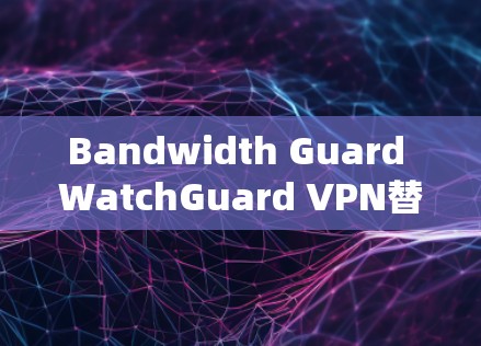 Bandwidth Guard WatchGuard VPN替代方案与品牌对比 Bandwidth Guard WatchGuard VPN替代方案与品牌对比