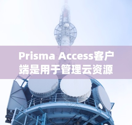 Prisma Access客户端是用于管理云资源的工具,通常用于AWS、Azure、Google Cloud等服务。以下是获取Prisma Access客户端的步骤和安装指南 Prisma Access客户端是用于管理云资源的工具,通常用于AWS、Azure、Google Cloud等服务。以下是获取Prisma Access客户端的步骤和安装指南