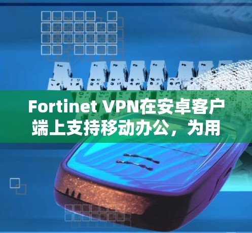 Fortinet VPN在安卓客户端上支持移动办公,为用户提供安全、便捷的网络访问解决方案。以下是具体的步骤和方法,帮助您在安卓客户端上实现移动办公 Fortinet VPN在安卓客户端上支持移动办公,为用户提供安全、便捷的网络访问解决方案。以下是具体的步骤和方法,帮助您在安卓客户端上实现移动办公