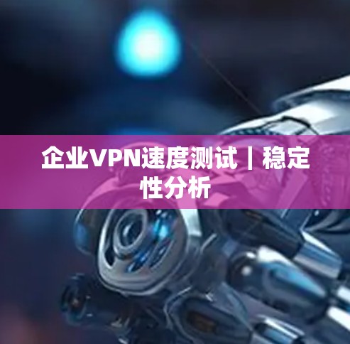 企业VPN速度测试|稳定性分析 企业VPN速度测试|稳定性分析