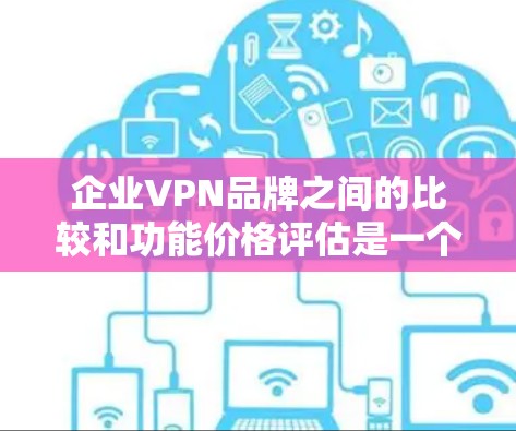 企业VPN品牌之间的比较和功能价格评估是一个复杂且敏感的话题,因为选择一个合适的VPN品牌需要考虑多个因素,包括功能、安全性、支持性和价格。以下是一些主要的VPN品牌及其功能和价格特点,供您参考 企业VPN品牌之间的比较和功能价格评估是一个复杂且敏感的话题,因为选择一个合适的VPN品牌需要考虑多个因素,包括功能、安全性、支持性和价格。以下是一些主要的VPN品牌及其功能和价格特点,供您参考