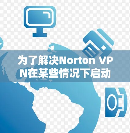 为了解决Norton VPN在某些情况下启动失败的问题,您可以按照以下步骤进行操作 为了解决Norton VPN在某些情况下启动失败的问题,您可以按照以下步骤进行操作