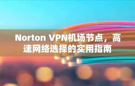 Norton VPN机场节点,高速网络选择的实用指南 Norton VPN机场节点,高速网络选择的实用指南