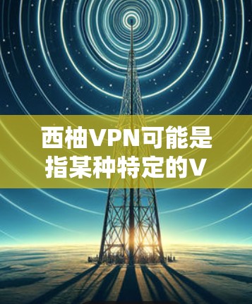 西柚VPN可能是指某种特定的VPN软件或服务,但需要明确西柚是什么。以下是一些可能的解释和建议 西柚VPN可能是指某种特定的VPN软件或服务,但需要明确西柚是什么。以下是一些可能的解释和建议