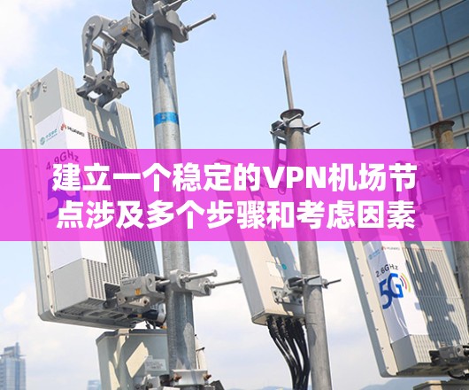 建立一个稳定的VPN机场节点涉及多个步骤和考虑因素,以下是详细且结构化的指南 建立一个稳定的VPN机场节点涉及多个步骤和考虑因素,以下是详细且结构化的指南