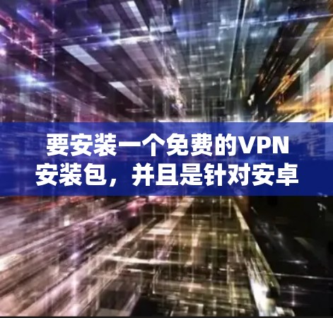 要安装一个免费的VPN安装包,并且是针对安卓设备的,你可以按照以下步骤操作 要安装一个免费的VPN安装包,并且是针对安卓设备的,你可以按照以下步骤操作