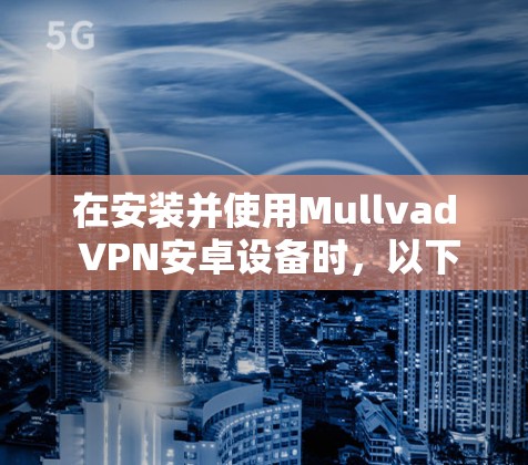 在安装并使用Mullvad VPN安卓设备时,以下是一步步的指南 在安装并使用Mullvad VPN安卓设备时,以下是一步步的指南