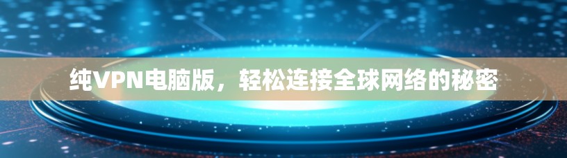 纯VPN电脑版,轻松连接全球网络的秘密 纯VPN电脑版,轻松连接全球网络的秘密
