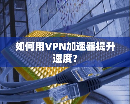 如何用VPN加速器提升速度? 如何用VPN加速器提升速度?