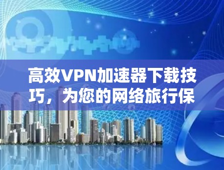 高效VPN加速器下载技巧,为您的网络旅行保驾护航 高效VPN加速器下载技巧,为您的网络旅行保驾护航