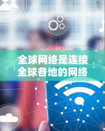 全球网络是连接全球各地的网络服务，涵盖了多种类型的网络服务，如互联网、移动网络、云计算、数据网络等。全球网络的主要特点包括