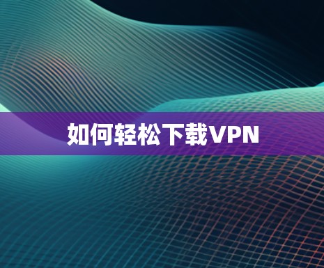如何轻松下载VPN 如何轻松下载VPN