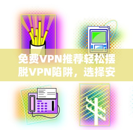 免费VPN推荐轻松摆脱VPN陷阱,选择安全可靠网络 免费VPN推荐轻松摆脱VPN陷阱,选择安全可靠网络