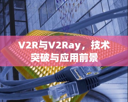 V2R与V2Ray,技术突破与应用前景 V2R与V2Ray,技术突破与应用前景