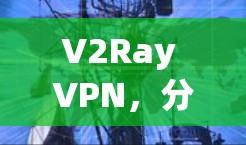 V2Ray VPN,分布式网络VPN的创新解决方案 V2Ray VPN,分布式网络VPN的创新解决方案