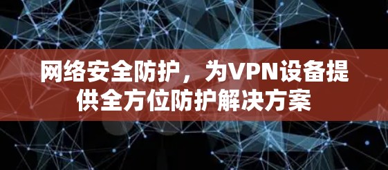 网络安全防护，为VPN设备提供全方位防护解决方案