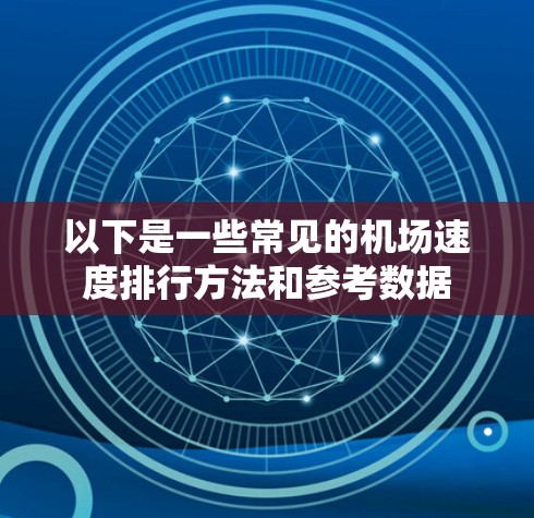 以下是一些常见的机场速度排行方法和参考数据 以下是一些常见的机场速度排行方法和参考数据