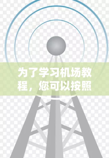 为了学习机场教程,您可以按照以下步骤进行系统的学习 为了学习机场教程,您可以按照以下步骤进行系统的学习