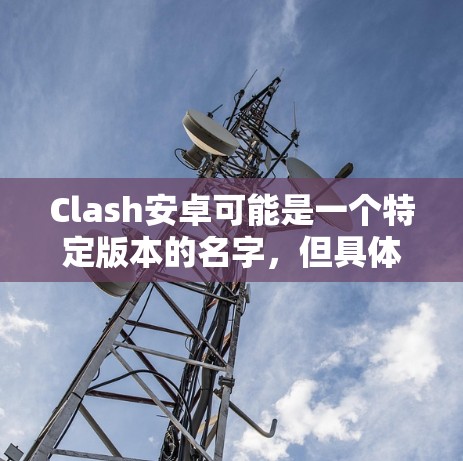 Clash安卓可能是一个特定版本的名字,但具体的信息需要进一步确认。如果你指的是Clash of Clans(Clash安卓)的某个版本,以下是一些可能的详细信息 Clash安卓可能是一个特定版本的名字,但具体的信息需要进一步确认。如果你指的是Clash of Clans(Clash安卓)的某个版本,以下是一些可能的详细信息