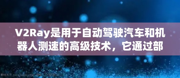 V2Ray是用于自动驾驶汽车和机器人测速的高级技术,它通过部署在车辆或机器人上的传感器和计算算法,实时获取车辆的运动信息,从而优化控制策略。以下是对V2Ray测速的关键点 V2Ray是用于自动驾驶汽车和机器人测速的高级技术,它通过部署在车辆或机器人上的传感器和计算算法,实时获取车辆的运动信息,从而优化控制策略。以下是对V2Ray测速的关键点