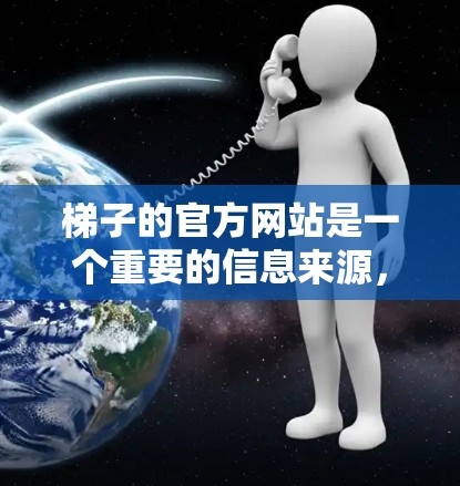 梯子的官方网站是一个重要的信息来源,帮助用户找到高质量的梯子。以下是几个主要的梯子官方网站及其特点 梯子的官方网站是一个重要的信息来源,帮助用户找到高质量的梯子。以下是几个主要的梯子官方网站及其特点