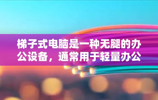 梯子式电脑是一种无腿的办公设备,通常用于轻量办公环境。以下是其特点和优缺点的综合分析 梯子式电脑是一种无腿的办公设备,通常用于轻量办公环境。以下是其特点和优缺点的综合分析