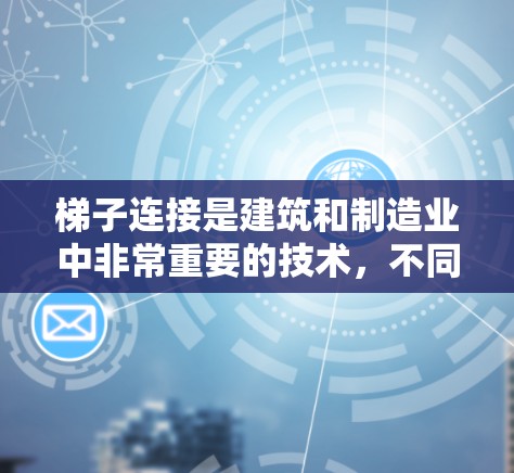 梯子连接是建筑和制造业中非常重要的技术,不同场合下选择合适的连接方式至关重要。以下是梯子连接的详细分析 梯子连接是建筑和制造业中非常重要的技术,不同场合下选择合适的连接方式至关重要。以下是梯子连接的详细分析