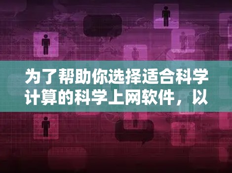 为了帮助你选择适合科学计算的科学上网软件,以下是一些推荐,根据你的具体情况来选择 为了帮助你选择适合科学计算的科学上网软件,以下是一些推荐,根据你的具体情况来选择