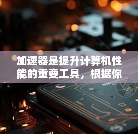 加速器是提升计算机性能的重要工具,根据你的需求和使用场景,可以推荐以下几种加速器类型和工具 加速器是提升计算机性能的重要工具,根据你的需求和使用场景,可以推荐以下几种加速器类型和工具