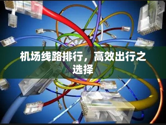 机场线路排行,高效出行之选择 机场线路排行,高效出行之选择