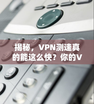 揭秘,VPN测速真的能这么快?你的VPN速度有多慢? 揭秘,VPN测速真的能这么快?你的VPN速度有多慢?
