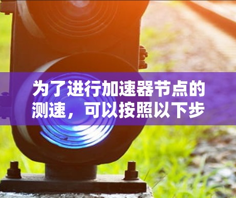为了进行加速器节点的测速,可以按照以下步骤进行 为了进行加速器节点的测速,可以按照以下步骤进行