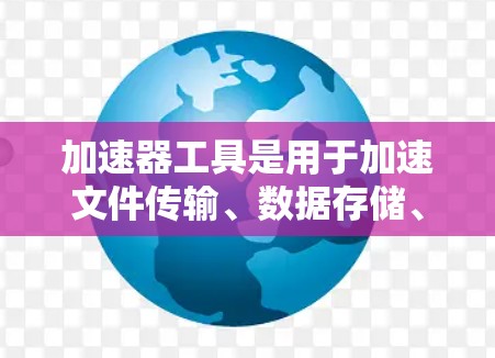 加速器工具是用于加速文件传输、数据存储、同步以及提高数据访问效率的工具。以下是对加速器工具的详细介绍 加速器工具是用于加速文件传输、数据存储、同步以及提高数据访问效率的工具。以下是对加速器工具的详细介绍