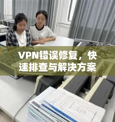 VPN错误修复,快速排查与解决方案 VPN错误修复,快速排查与解决方案