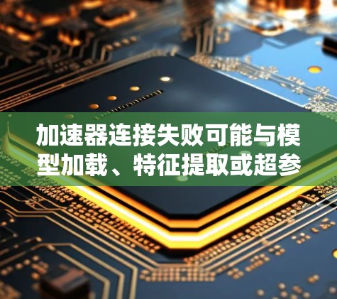 加速器连接失败可能与模型加载、特征提取或超参数设置相关。以下是一些可能的步骤来解决这个问题 加速器连接失败可能与模型加载、特征提取或超参数设置相关。以下是一些可能的步骤来解决这个问题