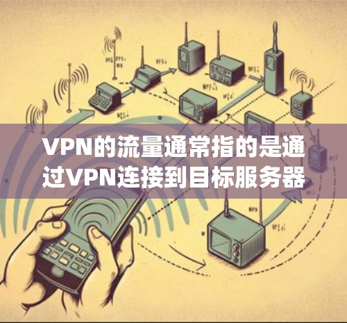 VPN的流量通常指的是通过VPN连接到目标服务器的流量,通常以MB/秒或Gbps为单位。以下是一些关于VPN流量的一些关键点 VPN的流量通常指的是通过VPN连接到目标服务器的流量,通常以MB/秒或Gbps为单位。以下是一些关于VPN流量的一些关键点