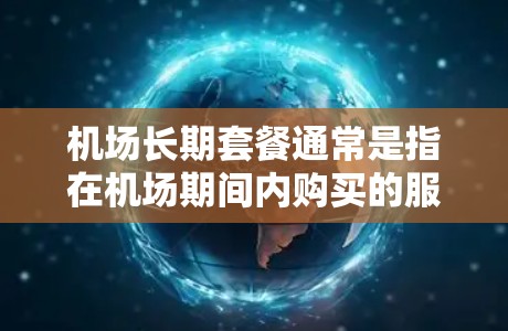 机场长期套餐通常是指在机场期间内购买的服务,通常包括机票、住宿、餐饮等,且可能会在特定时间段(如高峰期)有折扣或优惠。以下是一些常见的机场长期套餐类型和建议 机场长期套餐通常是指在机场期间内购买的服务,通常包括机票、住宿、餐饮等,且可能会在特定时间段(如高峰期)有折扣或优惠。以下是一些常见的机场长期套餐类型和建议