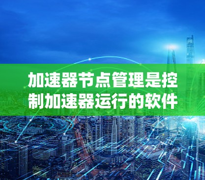 加速器节点管理是控制加速器运行的软件,包括节点结构、设置选项、配置数据、管理界面、监控功能、网络配置、权限管理以及一些技术和挑战。以下是对这些内容的系统性介绍 加速器节点管理是控制加速器运行的软件,包括节点结构、设置选项、配置数据、管理界面、监控功能、网络配置、权限管理以及一些技术和挑战。以下是对这些内容的系统性介绍